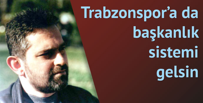 Trabzonspor'a da başkanlık sistemi gelsin