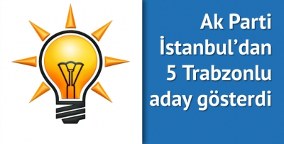 Ak Parti'den İstanbul'da 5 Trabzonlu aday
