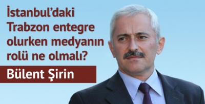 İstanbul’daki Trabzon entegre olurken medyanın rolü ne olmalı?